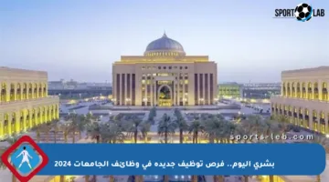 بشرى اليوم.. فرص توظيف جديدة في وظائف الجامعات 2024